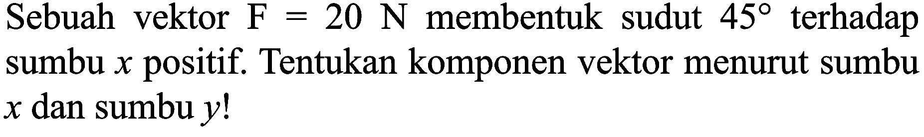 Sebuah vektor  F=20 N  membentuk sudut  45  terhadap sumbu  x  positif. Tentukan komponen vektor menurut sumbu  x  dan sumbu  y  !