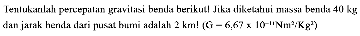 Tentukanlah percepatan gravitasi benda berikut! Jika diketahui massa benda  40 kg  dan jarak benda dari pusat bumi adalah  2 km !(G=6,67 x 10^(-11) Nm^2/Kg^2)