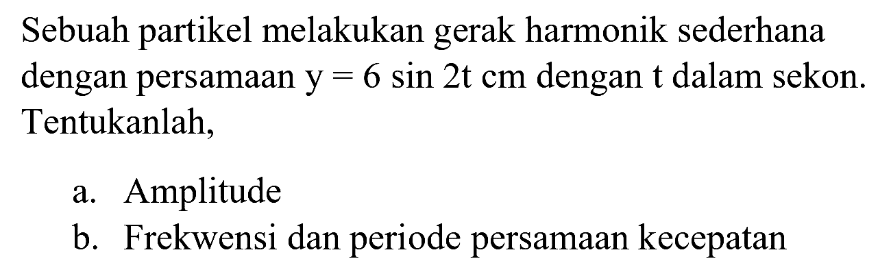 Sebuah partikel melakukan gerak harmonik sederhana dengan persamaan  y=6 sin 2 t cm  dengan  t  dalam sekon. Tentukanlah,
a. Amplitude
b. Frekwensi dan periode persamaan kecepatan