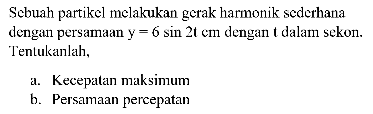 Sebuah partikel melakukan gerak harmonik sederhana dengan persamaan  y=6 sin 2 t cm  dengan  t  dalam sekon. Tentukanlah,
a. Kecepatan maksimum
b. Persamaan percepatan