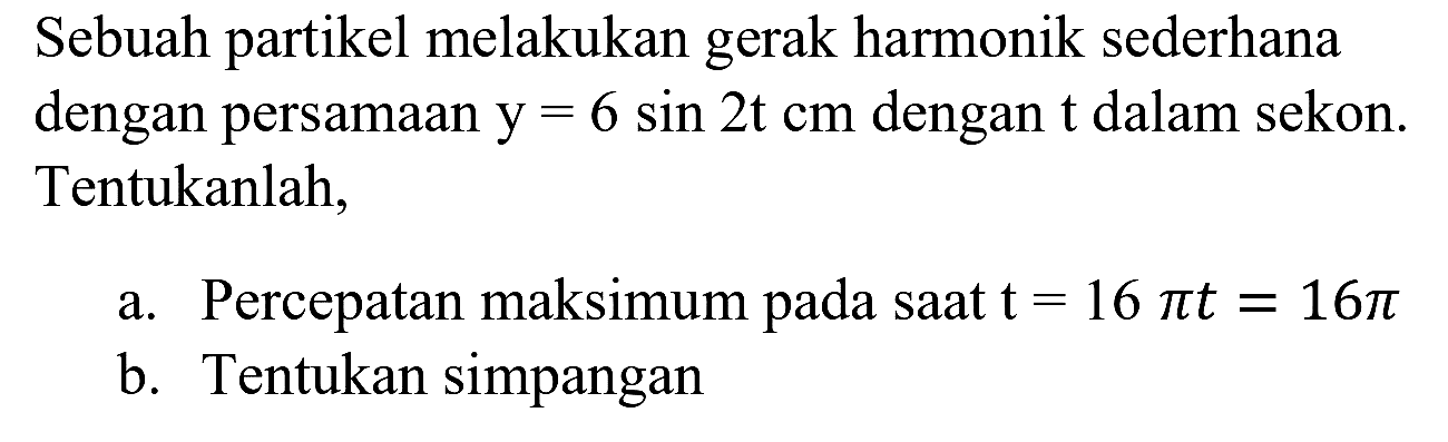 Sebuah partikel melakukan gerak harmonik sederhana dengan persamaan  y=6 sin 2 t cm  dengan  t  dalam sekon. Tentukanlah,
a. Percepatan maksimum pada saat  t=16 pi t=16 pi 
b. Tentukan simpangan