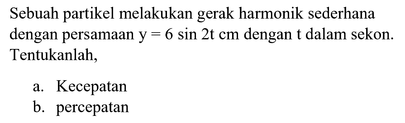 Sebuah partikel melakukan gerak harmonik sederhana dengan persamaan  y=6 sin 2 t cm  dengan  t  dalam sekon. Tentukanlah,
a. Kecepatan
b. percepatan