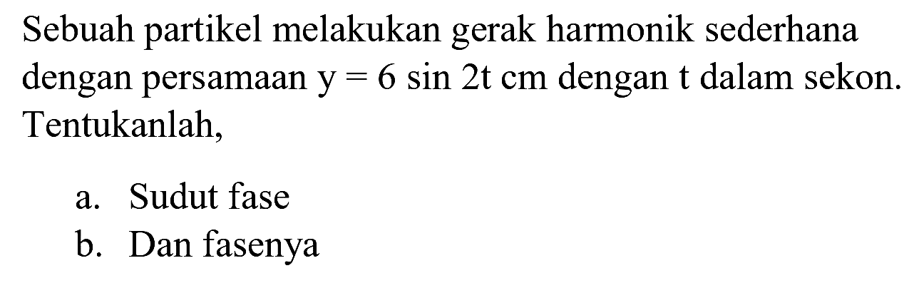 Sebuah partikel melakukan gerak harmonik sederhana dengan persamaan  y=6 sin 2 t cm  dengan  t  dalam sekon. Tentukanlah,
a. Sudut fase
b. Dan fasenya