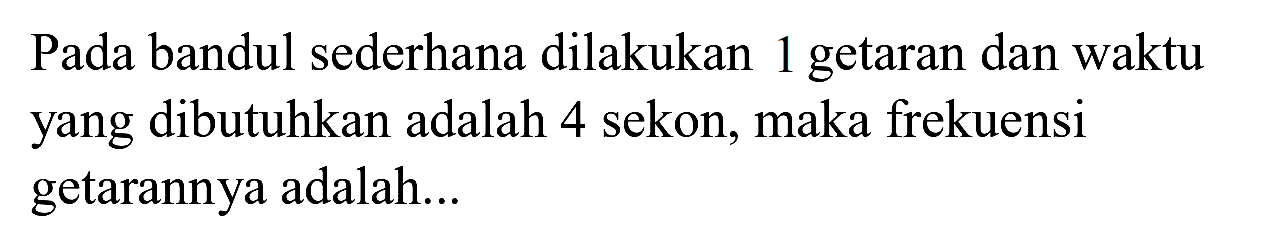 Pada bandul sederhana dilakukan 1 getaran dan waktu yang dibutuhkan adalah 4 sekon, maka frekuensi getarannya adalah...