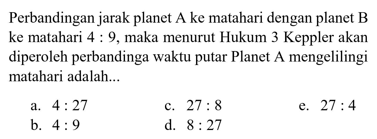 Perbandingan jarak planet A ke matahari dengan planet B ke matahari 4 : 9, maka menurut Hukum 3 Keppler akan diperoleh perbandinga waktu putar Planet A mengelilingi matahari adalah...
