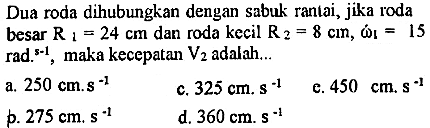 Dua roda dihubungkan dengan sabuk rantai, jika roda besar R1=24 cm dan roda kecil R2=8 cm, omega 1=15 rad.s^(-1), maka kecepatan V2 adalah...