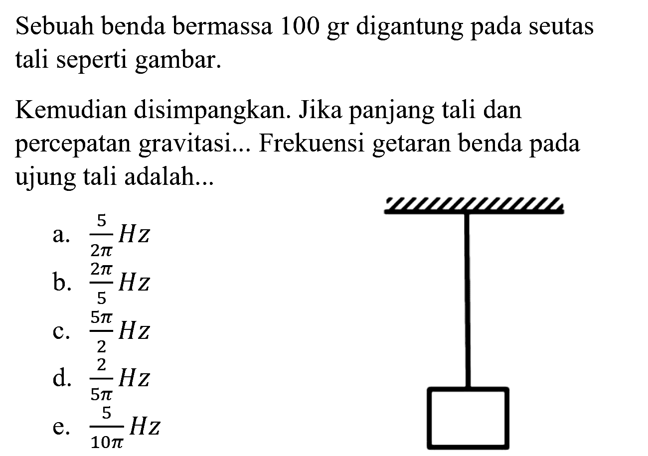 Sebuah benda bermassa 100 gr digantung pada seutas tali seperti gambar.
Kemudian disimpangkan. Jika panjang tali dan percepatan gravitasi... Frekuensi getaran benda pada ujung tali adalah...
แu๗फाय
a.  (5)/(2 pi) H z 
b.  (2 pi)/(5) Hz 
c.  (5 pi)/(2) Hz 
d.  (2)/(5 pi) H z 
e.  (5)/(10 pi) H z 