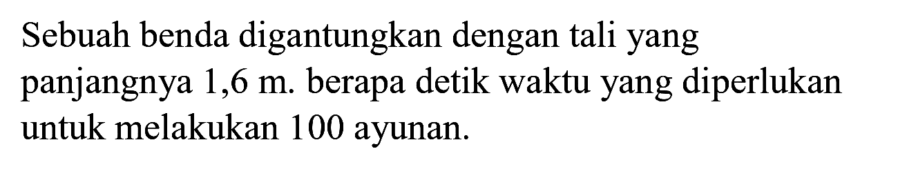 Sebuah benda digantungkan dengan tali yang panjangnya  1,6 m . berapa detik waktu yang diperlukan untuk melakukan 100 ayunan.