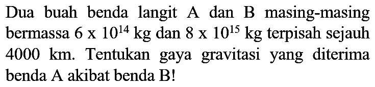 Dua buah benda langit A dan B masing-masing bermassa  6 x 10^(14) kg  dan  8 x 10^(15) kg  terpisah sejauh  4000 ~km . Tentukan gaya gravitasi yang diterima benda  A  akibat benda  B  !