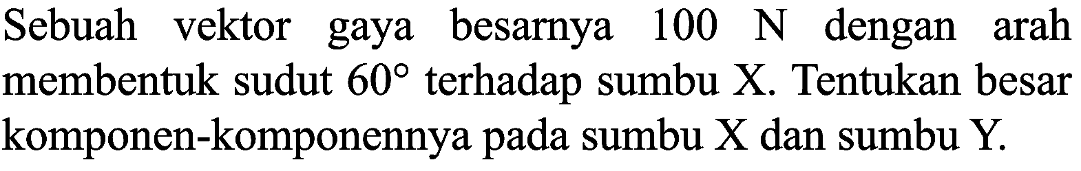 Sebuah vektor gaya besarnya  100 N  dengan arah membentuk sudut  60  terhadap sumbu X. Tentukan besar komponen-komponennya pada sumbu  X  dan sumbu  Y .