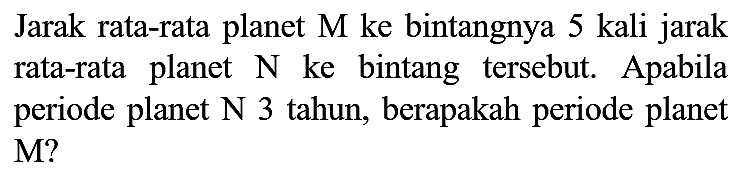 Jarak rata-rata planet  M  ke bintangnya 5 kali jarak rata-rata planet  N  ke bintang tersebut. Apabila periode planet N 3 tahun, berapakah periode planet M?