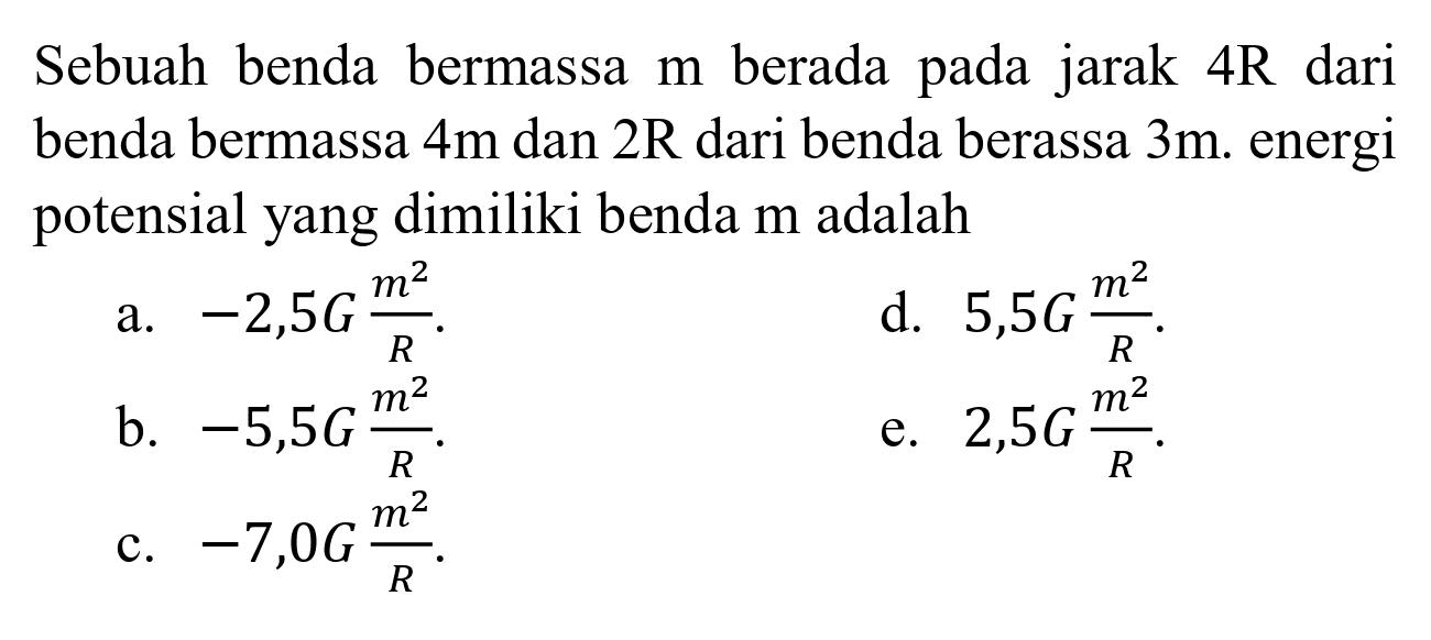 Sebuah benda bermassa m berada pada jarak 4R dari benda bermassa 4m dan 2R dari benda bermassa 3m. energi potensial yang dimiliki benda m adalah