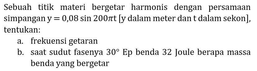 Sebuah titik materi bergetar harmonis dengan persamaan simpangan  y=0,08 sin 200 pi t  [y dalam meter dan  t  dalam sekon], tentukan:
a. frekuensi getaran
b. saat sudut fasenya  30  Ep benda 32 Joule berapa massa benda yang bergetar