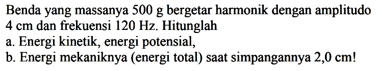 Benda yang massanya 500 g bergetar harmonik dengan amplitudo  4 cm  dan frekuensi  120 Hz . Hitunglah
a. Energi kinetik, energi potensial,
b. Energi mekaniknya (energi total) saat simpangannya  2,0 cm  !