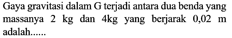 Gaya gravitasi dalam  G  terjadi antara dua benda yang massanya  2 kg  dan  4 kg  yang berjarak  0,02 m  adalah......