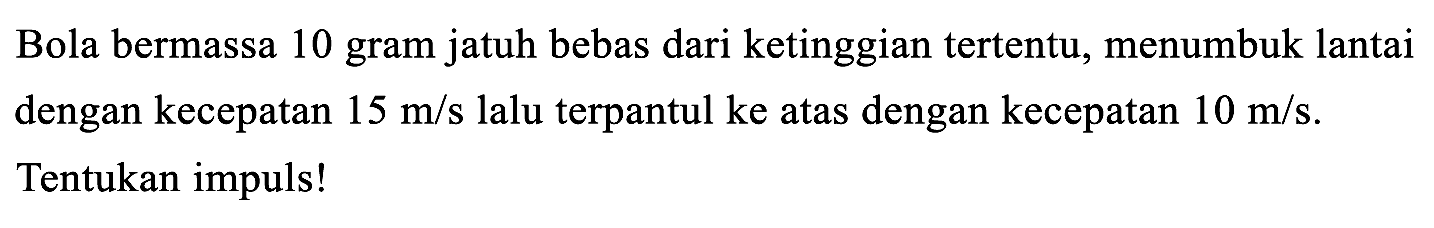 Bola bermassa 10 gram jatuh bebas dari ketinggian tertentu, menumbuk lantai dengan kecepatan  15 m / s  lalu terpantul ke atas dengan kecepatan  10 m / s . Tentukan impuls!