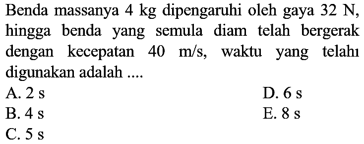 Benda massanya  4 kg  dipengaruhi oleh gaya  32 N , hingga benda yang semula diam telah bergerak dengan kecepatan  40 m / s , waktu yang telahı digunakan adalah ....
A.  2 s 
D.  6 s 
B.  4 s 
E.  8 s 
C.  5 s 