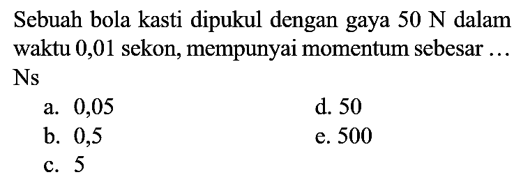 Sebuah bola kasti dipukul dengan gaya  50 N  dalam waktu 0,01 sekon, mempunyai momentum sebesar ... Ns
a. 0,05
d. 50
b. 0,5
e. 500
c. 5