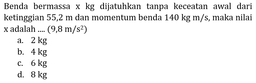 Benda bermassa x kg dijatuhkan tanpa keceatan awal dari ketinggian  55,2 m  dan momentum benda  140 kg m / s , maka nilai  x  adalah  ... .(9,8 m / s^(2)) 
a.  2 kg 
b.  4 kg 
c.  6 kg 
d.  8 kg 