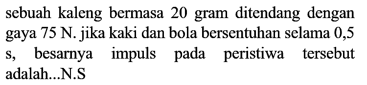 sebuah kaleng bermasa 20 gram ditendang dengan gaya  75 N . jika kaki dan bola bersentuhan selama 0,5 s, besarnya impuls pada peristiwa tersebut adalah...N.S