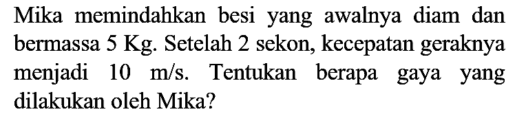 Mika memindahkan besi yang awalnya diam dan bermassa  5 Kg . Setelah 2 sekon, kecepatan geraknya menjadi  10 m / s . Tentukan berapa gaya yang dilakukan oleh Mika?