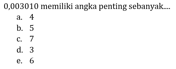 0,003010 memiliki angka penting sebanyak....
a. 4
b. 5
c. 7
d. 3
e. 6