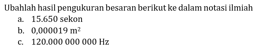 Ubahlah hasil pengukuran besaran berikut ke dalam notasi ilmiah
a.  15.650  sekon
b.  0,000019 m^(2) 
c.  120.000000000 Hz 