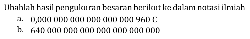 Ubahlah hasil pengukuran besaran berikut ke dalam notasi ilmiah
a.  0,000000000000000000960 C 
b. 640000000000000000000000