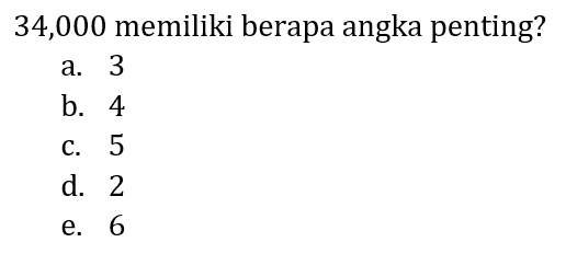 34,000 memiliki berapa angka penting?
a. 3
b. 4
c. 5
d. 2
e. 6