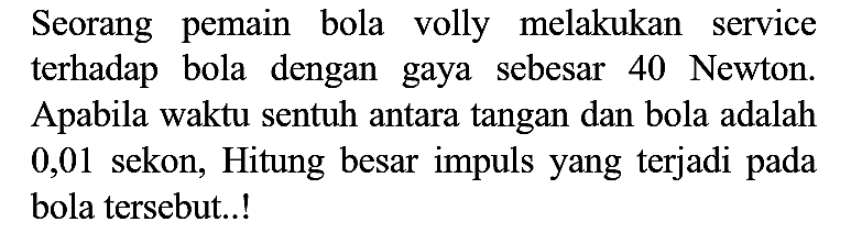 Seorang pemain bola volly melakukan service terhadap bola dengan gaya sebesar 40 Newton. Apabila waktu sentuh antara tangan dan bola adalah 0,01 sekon, Hitung besar impuls yang terjadi pada bola tersebut..!