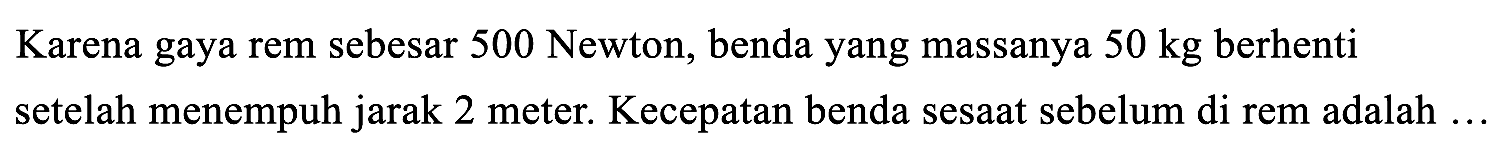 Karena gaya rem sebesar 500 Newton, benda yang massanya 50 kg berhenti setelah menempuh jarak 2 meter. Kecepatan benda sesaat sebelum di rem adalah ...