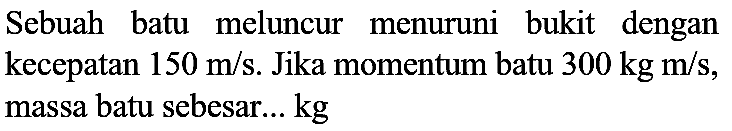 Sebuah batu meluncur menuruni bukit dengan kecepatan  150 m / s . Jika momentum batu  300 kg m / s , massa batu sebesar...  kg
