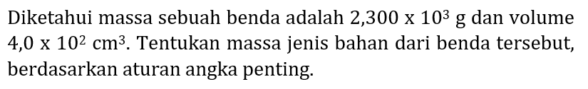 Diketahui massa sebuah benda adalah  2,300 x 10^(3) ~g  dan volume  4,0 x 10^(2) cm^(3) . Tentukan massa jenis bahan dari benda tersebut, berdasarkan aturan angka penting.