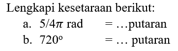 Lengkapi kesetaraan berikut:
a. 5/4 pi rad=... putaran b. 720 =... putaran