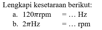 Lengkapi kesetaraan berikut:
a.  120pi rpm=... Hz 
b.  2pi Hz =... rpm 