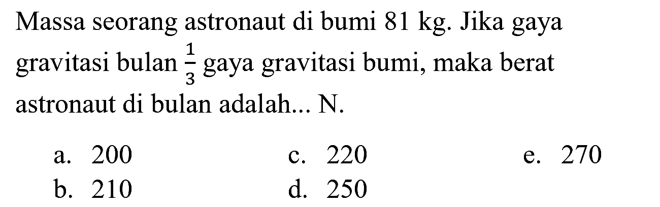 Massa seorang astronaut di bumi  81 kg . Jika gaya gravitasi bulan  (1)/(3)  gaya gravitasi bumi, maka berat astronaut di bulan adalah...  N .