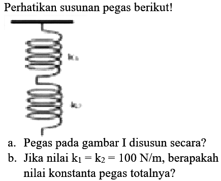 Perhatikan susunan pegas berikut!
a. Pegas pada gambar I disusun secara?
b. Jika nilai  k_(1)=k_(2)=100 N / m , berapakah nilai konstanta pegas totalnya?