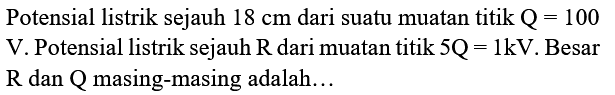 Potensial listrik sejauh  18 cm  dari suatu muatan titik  Q=100   V . Potensial listrik sejauh  R  dari muatan  titik 5 Q=1 kV . Besar  R  dan  Q  masing-masing adalah...