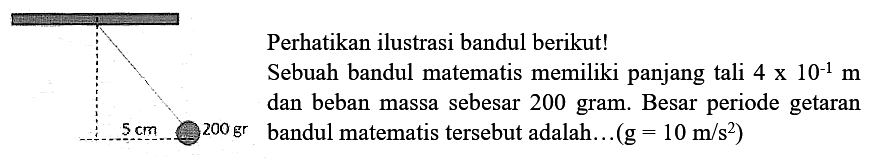 Perhatikan ilustrasi bandul berikut!
Sebuah bandul matematis memiliki panjang tali  4 x 10^(-1) m  dan beban massa sebesar 200 gram. Besar periode getaran  5 cm .200 gr  bandul matematis tersebut adalah...  (g=10 m / s^(2)) 