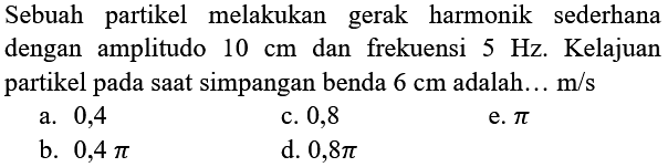 Sebuah partikel melakukan gerak harmonik sederhana dengan amplitudo  10 cm  dan frekuensi  5 Hz . Kelajuan partikel pada saat simpangan benda  6 cm  adalah...  m / s 
a. 0,4
c. 0,8
e.  pi 
b.  0,4 pi 
d.  0,8 pi 