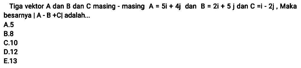 Tiga vektor  A  dan  B  dan  C  masing - masing  A=5 i+4 j  dan  B=2 i+5 j  dan  C=i-2 j , Maka besarnya  |A-B+C|  adalah...
A. 5
B. 8
C.10
D. 12
E.13