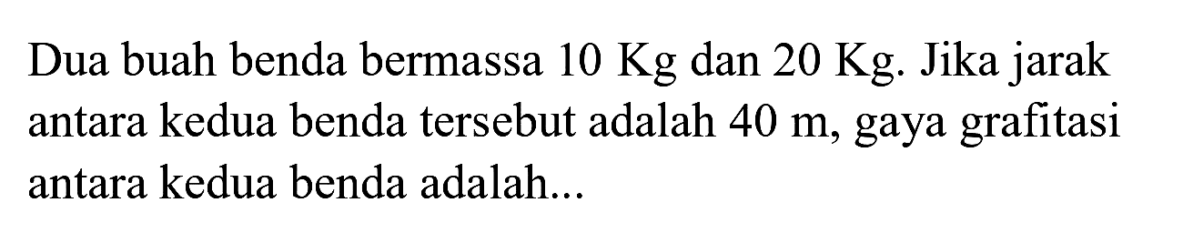 Dua buah benda bermassa  10 Kg  dan  20 Kg . Jika jarak antara kedua benda tersebut adalah  40 m , gaya grafitasi antara kedua benda adalah...