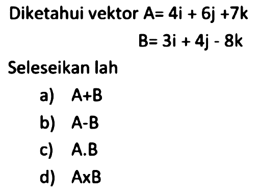 Diketahui vektor  A=4 i+6 j+7 k 

B=3 i+4 j-8 k

Seleseikan lah
a)  A+B 
b)  A-B 
c)  A . B 
d)  A x B 