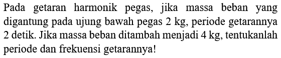 Pada getaran harmonik pegas, jika massa beban yang digantung pada ujung bawah pegas  2 kg , periode getarannya 2 detik. Jika massa beban ditambah menjadi  4 kg , tentukanlah periode dan frekuensi getarannya!