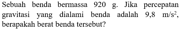 Sebuah benda bermassa 920 g. Jika percepatan gravitasi yang dialami benda adalah  9,8 m / s^(2) , berapakah berat benda tersebut?