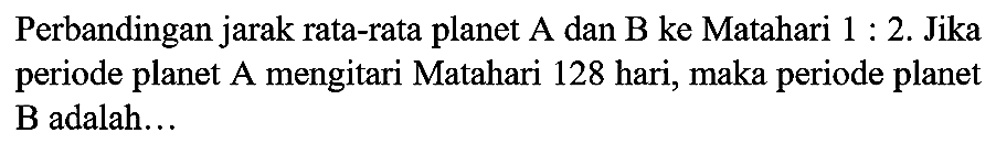 Perbandingan jarak rata-rata planet A dan B ke Matahari  1: 2 .  Jika periode planet A mengitari Matahari 128 hari, maka periode planet B adalah...