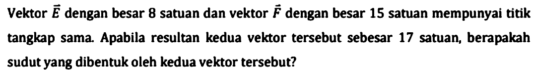 Vektor  vec{E)  dengan besar 8 satuan dan vektor  vec{F)  dengan besar 15 satuan mempunyai titik tangkap sama. Apabila resultan kedua vektor tersebut sebesar 17 satuan, berapakah sudut yang dibentuk oleh kedua vektor tersebut?