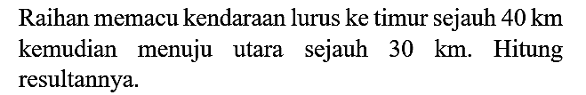 Raihan memacu kendaraan lurus ke timur sejauh  40 km  kemudian menuju utara sejauh  30 km . Hitung resultannya.