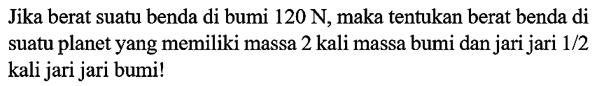 Jika berat suatu benda di bumi  120 ~N , maka tentukan berat benda di suatu planet yang memiliki massa 2 kali massa bumi dan jari jari 1/2 kali jari jari bumi!