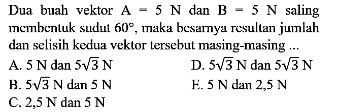 Dua buah vektor  A=5 N  dan  B=5 N  saling membentuk sudut  60 , maka besarnya resultan jumlah dan selisih kedua vektor tersebut masing-masing ...